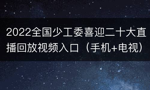 2022全国少工委喜迎二十大直播回放视频入口（手机+电视）