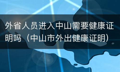 外省人员进入中山需要健康证明吗（中山市外出健康证明）