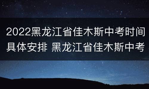 2022黑龙江省佳木斯中考时间具体安排 黑龙江省佳木斯中考时间2021具体时间