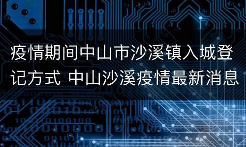 疫情期间中山市沙溪镇入城登记方式 中山沙溪疫情最新消息分布图