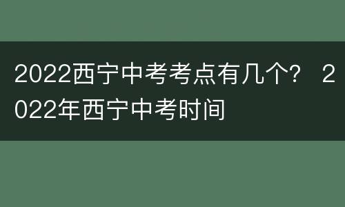 2022西宁中考考点有几个？ 2022年西宁中考时间