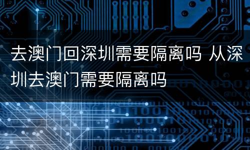 去澳门回深圳需要隔离吗 从深圳去澳门需要隔离吗