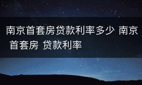 南京首套房贷款利率多少 南京 首套房 贷款利率