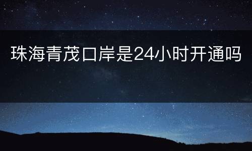 珠海青茂口岸是24小时开通吗