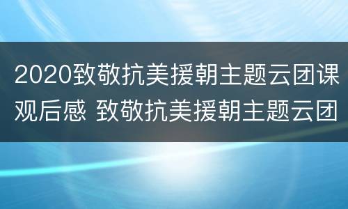 2020致敬抗美援朝主题云团课观后感 致敬抗美援朝主题云团队课