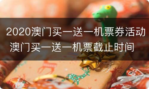 2020澳门买一送一机票券活动 澳门买一送一机票截止时间