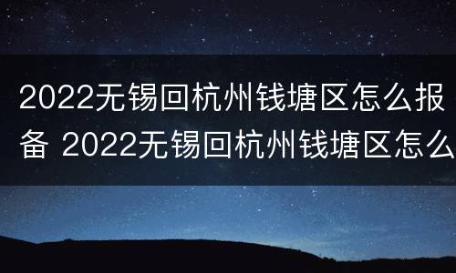 2022无锡回杭州钱塘区怎么报备 2022无锡回杭州钱塘区怎么报备行程