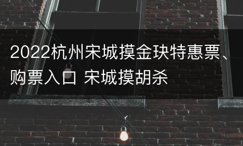 2022杭州宋城摸金玦特惠票、购票入口 宋城摸胡杀