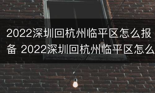 2022深圳回杭州临平区怎么报备 2022深圳回杭州临平区怎么报备行程