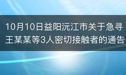 10月10日益阳沅江市关于急寻王某某等3人密切接触者的通告
