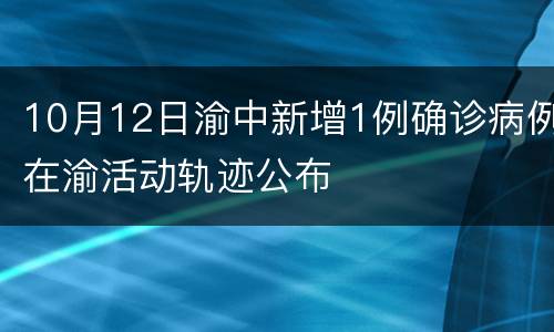 10月12日渝中新增1例确诊病例在渝活动轨迹公布