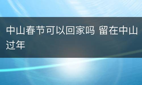 中山春节可以回家吗 留在中山过年