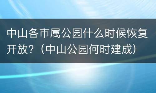 中山各市属公园什么时候恢复开放?（中山公园何时建成）
