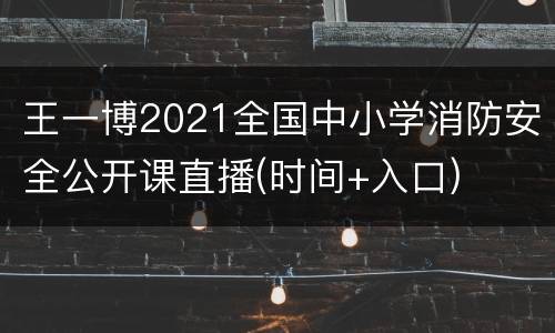 王一博2021全国中小学消防安全公开课直播(时间+入口)