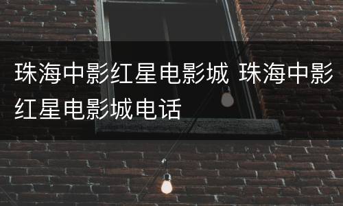 珠海中影红星电影城 珠海中影红星电影城电话