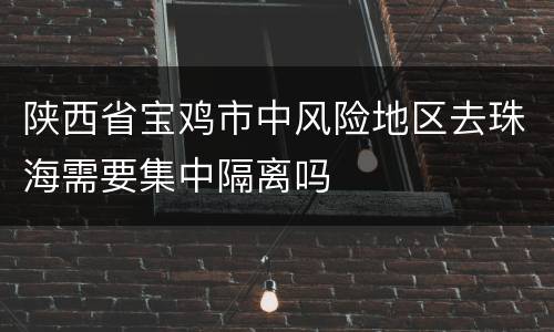 陕西省宝鸡市中风险地区去珠海需要集中隔离吗