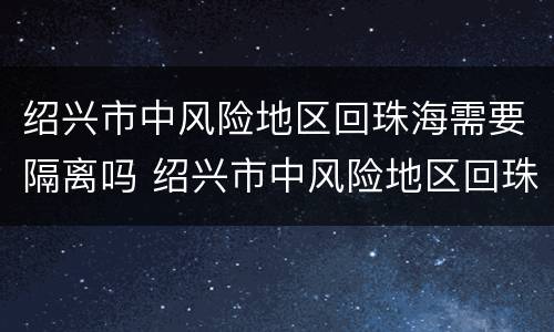 绍兴市中风险地区回珠海需要隔离吗 绍兴市中风险地区回珠海需要隔离吗最新消息