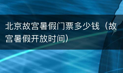 北京故宫暑假门票多少钱（故宫暑假开放时间）