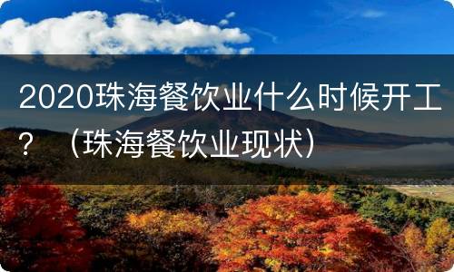 2020珠海餐饮业什么时候开工？（珠海餐饮业现状）
