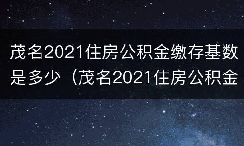 茂名2021住房公积金缴存基数是多少（茂名2021住房公积金缴存基数是多少呢）