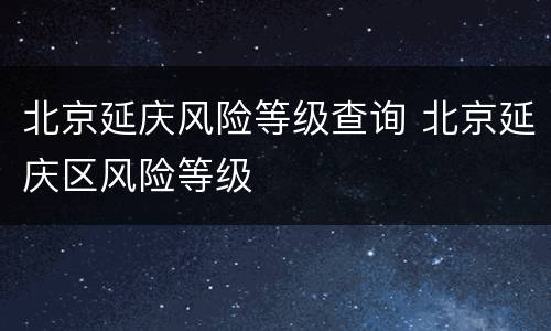 北京延庆风险等级查询 北京延庆区风险等级