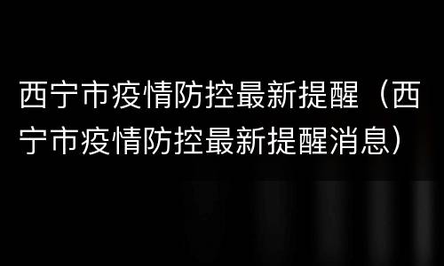 西宁市疫情防控最新提醒（西宁市疫情防控最新提醒消息）