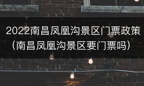 2022南昌凤凰沟景区门票政策（南昌凤凰沟景区要门票吗）