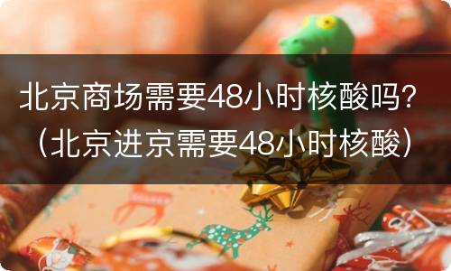 北京商场需要48小时核酸吗？（北京进京需要48小时核酸）
