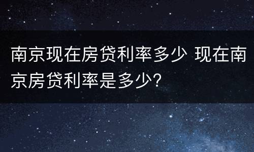 南京现在房贷利率多少 现在南京房贷利率是多少?