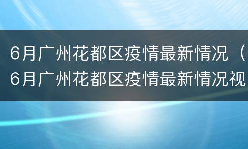 6月广州花都区疫情最新情况（6月广州花都区疫情最新情况视频）