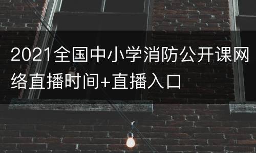 2021全国中小学消防公开课网络直播时间+直播入口