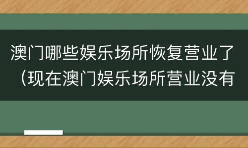 澳门哪些娱乐场所恢复营业了（现在澳门娱乐场所营业没有）