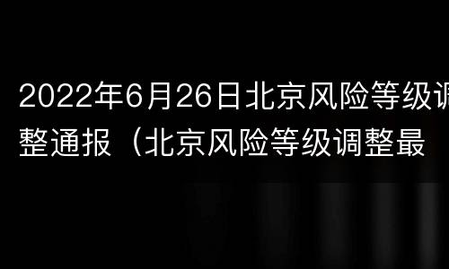 2022年6月26日北京风险等级调整通报（北京风险等级调整最新）