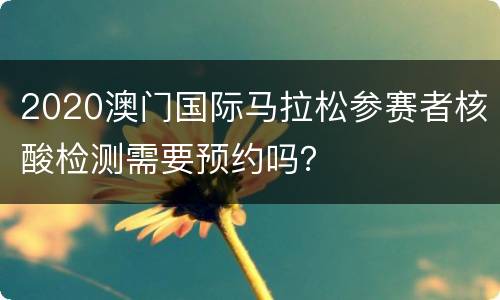 2020澳门国际马拉松参赛者核酸检测需要预约吗？