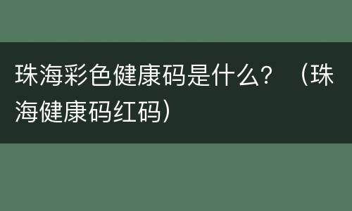 珠海彩色健康码是什么？（珠海健康码红码）