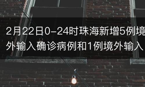 2月22日0-24时珠海新增5例境外输入确诊病例和1例境外输入无症状感染者