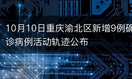 10月10日重庆渝北区新增9例确诊病例活动轨迹公布