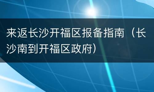来返长沙开福区报备指南（长沙南到开福区政府）