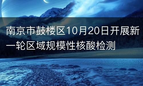 南京市鼓楼区10月20日开展新一轮区域规模性核酸检测