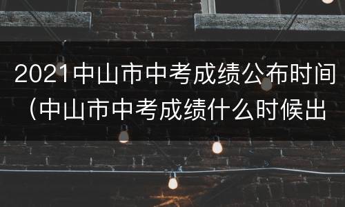 2021中山市中考成绩公布时间（中山市中考成绩什么时候出来2021）