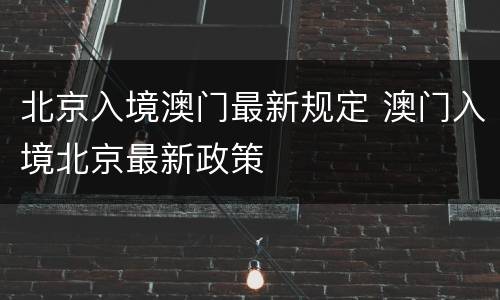 北京入境澳门最新规定 澳门入境北京最新政策