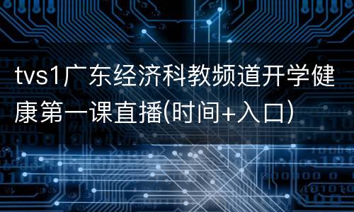 tvs1广东经济科教频道开学健康第一课直播(时间+入口)
