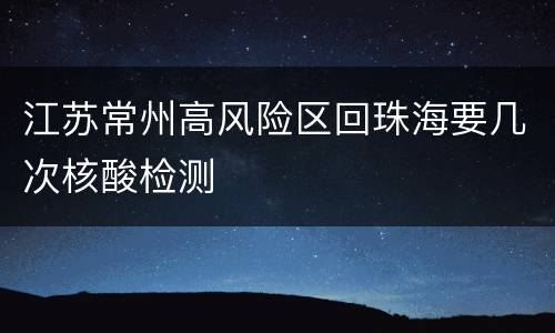江苏常州高风险区回珠海要几次核酸检测