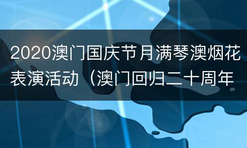 2020澳门国庆节月满琴澳烟花表演活动（澳门回归二十周年烟花表演）