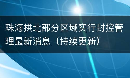 珠海拱北部分区域实行封控管理最新消息（持续更新）