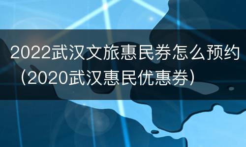 2022武汉文旅惠民券怎么预约（2020武汉惠民优惠券）