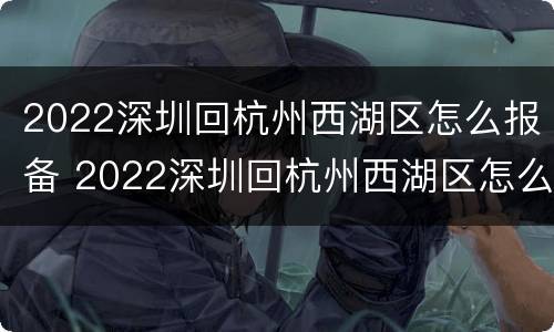 2022深圳回杭州西湖区怎么报备 2022深圳回杭州西湖区怎么报备行程