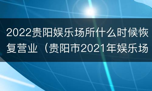 2022贵阳娱乐场所什么时候恢复营业（贵阳市2021年娱乐场所关门吗）