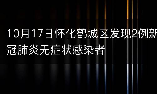 10月17日怀化鹤城区发现2例新冠肺炎无症状感染者