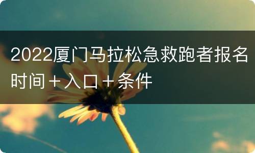 2022厦门马拉松急救跑者报名时间＋入口＋条件